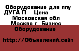 Оборудование для ппу ДУГА П5 › Цена ­ 180 320 - Московская обл., Москва г. Бизнес » Оборудование   